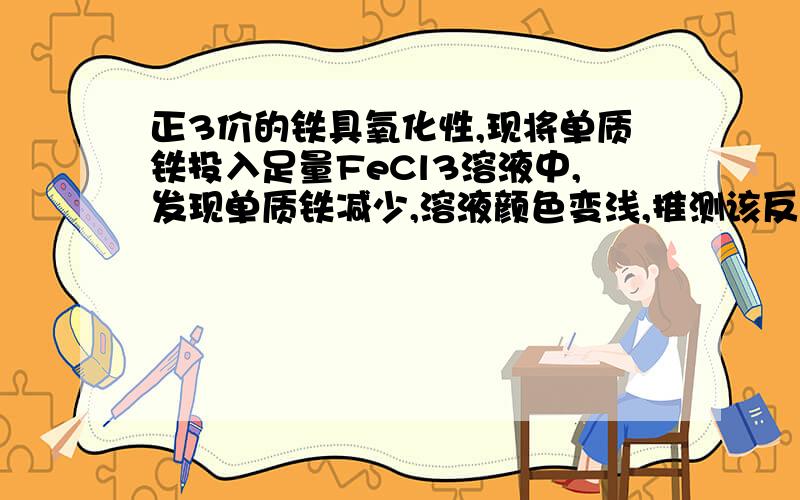 正3价的铁具氧化性,现将单质铁投入足量FeCl3溶液中,发现单质铁减少,溶液颜色变浅,推测该反应方程救命