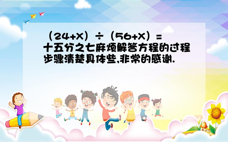 （24+X）÷（56+X）=十五分之七麻烦解答方程的过程步骤清楚具体些,非常的感谢.