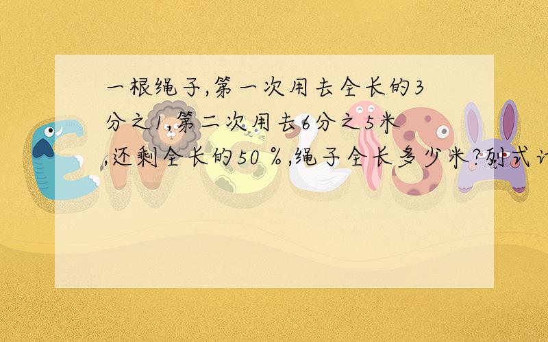 一根绳子,第一次用去全长的3分之1,第二次用去6分之5米,还剩全长的50％,绳子全长多少米?列式计算,