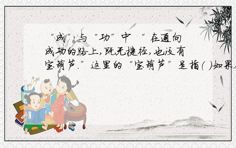 “成”与“功”中 “ 在通向成功的路上,既无捷径,也没有宝葫芦.”这里的“宝葫芦”是指（ ）如果会的话,我会提高财富悬赏.