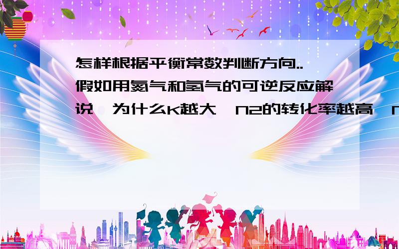 怎样根据平衡常数判断方向..假如用氮气和氢气的可逆反应解说,为什么K越大,N2的转化率越高,NH3的产率越大