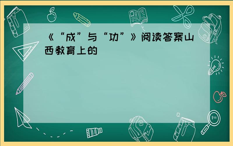 《“成”与“功”》阅读答案山西教育上的