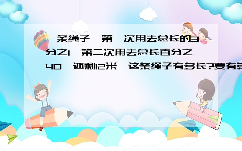 一条绳子,第一次用去总长的3分之1,第二次用去总长百分之40,还剩12米,这条绳子有多长?要有算式.