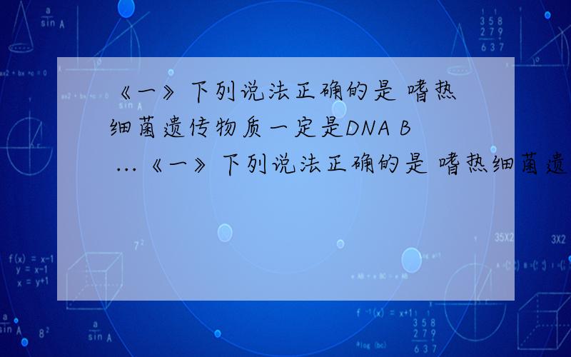 《一》下列说法正确的是 嗜热细菌遗传物质一定是DNA B ...《一》下列说法正确的是 嗜热细菌遗传物质一定是DNA B 基因在细胞中总是成对存在