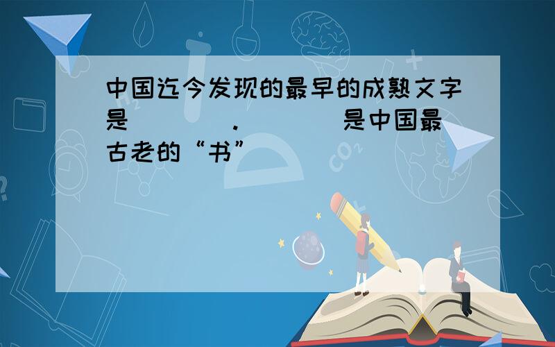 中国迄今发现的最早的成熟文字是____.____是中国最古老的“书”