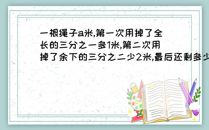 一根绳子a米,第一次用掉了全长的三分之一多1米,第二次用掉了余下的三分之二少2米,最后还剩多少米?