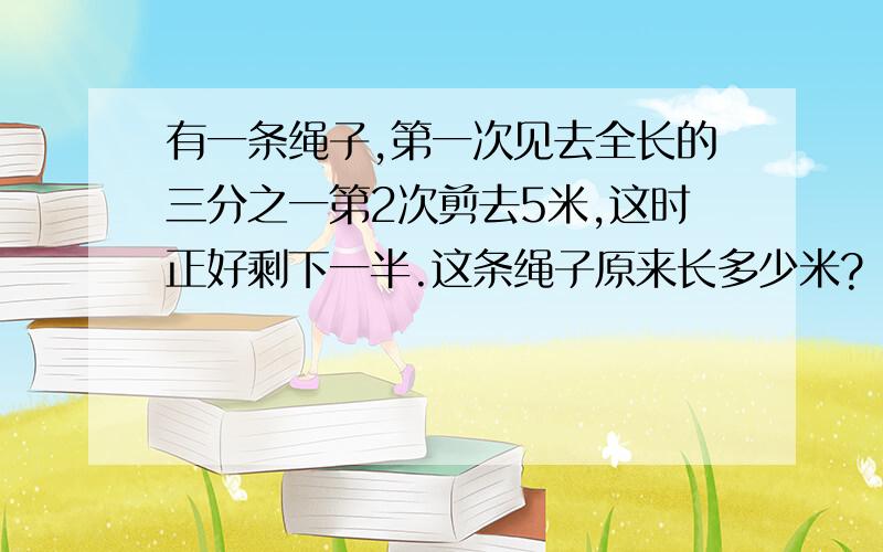 有一条绳子,第一次见去全长的三分之一第2次剪去5米,这时正好剩下一半.这条绳子原来长多少米?