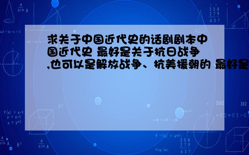 求关于中国近代史的话剧剧本中国近代史 最好是关于抗日战争,也可以是解放战争、抗美援朝的 最好是关于军民情谊,反映民间反抗斗争的也可以是关于地下联络员的