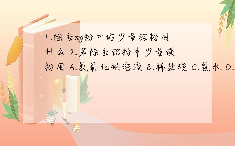 1.除去mg粉中的少量铝粉用什么 2.若除去铝粉中少量镁粉用 A.氢氧化钠溶液 B.稀盐酸 C.氨水 D.浓硝酸