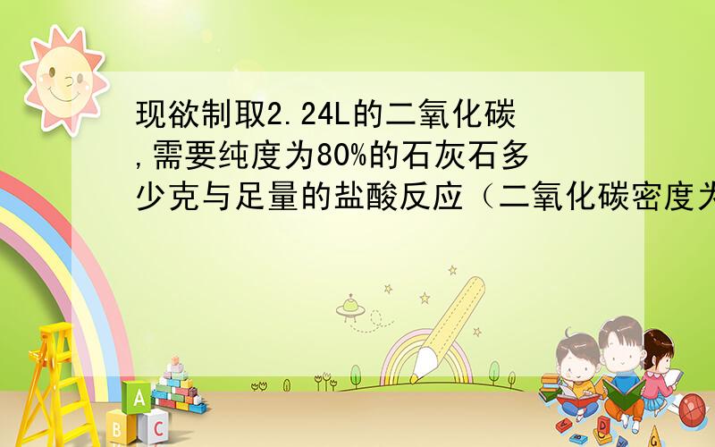 现欲制取2.24L的二氧化碳,需要纯度为80%的石灰石多少克与足量的盐酸反应（二氧化碳密度为1.997g/L）