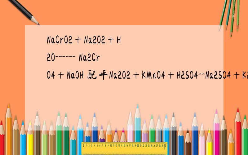 NaCrO2+Na2O2+H2O------ Na2CrO4+NaOH 配平Na2O2+KMnO4+H2SO4--Na2SO4+K2SO4+MnSO4+H2O+O2↑ 配平