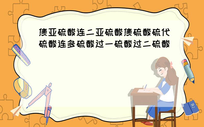 焦亚硫酸连二亚硫酸焦硫酸硫代硫酸连多硫酸过一硫酸过二硫酸