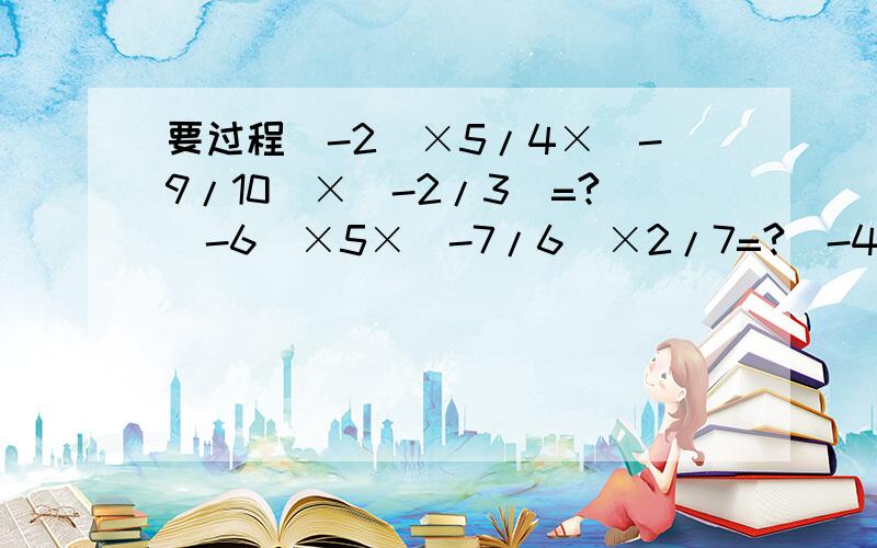 要过程(-2)×5/4×(-9/10)×(-2/3)=?（-6）×5×（-7/6）×2/7=?（-4）×7×（-1）×（-0.25）=?