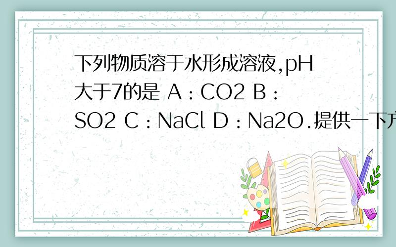 下列物质溶于水形成溶液,pH大于7的是 A：CO2 B：SO2 C：NaCl D：Na2O.提供一下方程式.