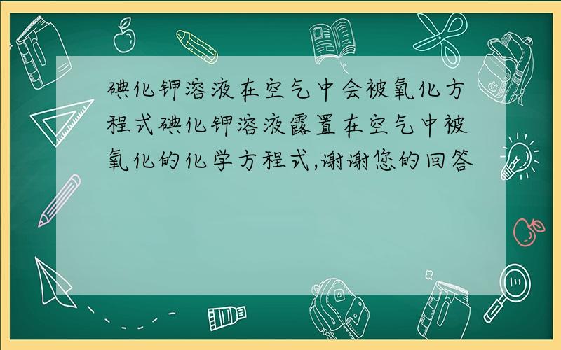 碘化钾溶液在空气中会被氧化方程式碘化钾溶液露置在空气中被氧化的化学方程式,谢谢您的回答