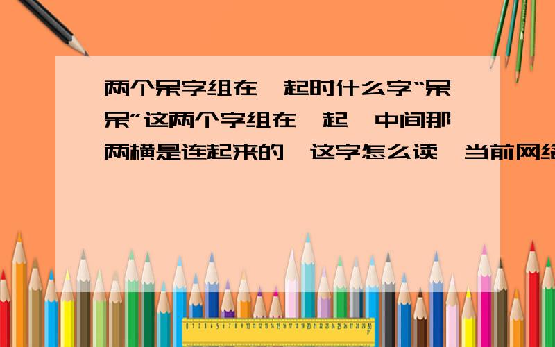 两个呆字组在一起时什么字“呆呆”这两个字组在一起,中间那两横是连起来的,这字怎么读,当前网络比较流行的~