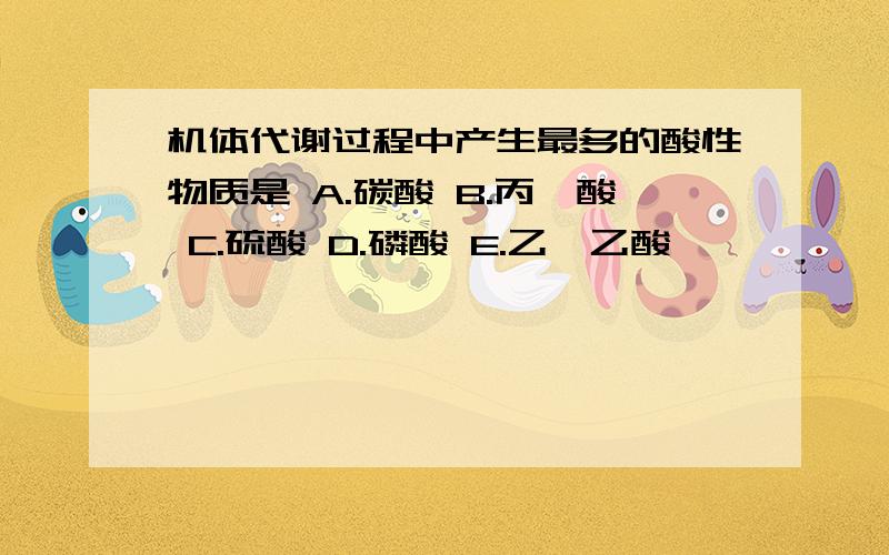 机体代谢过程中产生最多的酸性物质是 A.碳酸 B.丙酮酸 C.硫酸 D.磷酸 E.乙酰乙酸