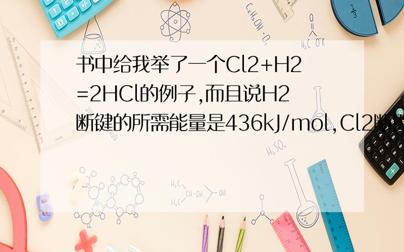 书中给我举了一个Cl2+H2=2HCl的例子,而且说H2断键的所需能量是436kJ/mol,Cl2断键的所需能量是243kJ/mol,然后生成2molHCl形成键所放出能量一共是862kJ/mol.然后说因为生成物释放的总能量（862kJ/mol）比