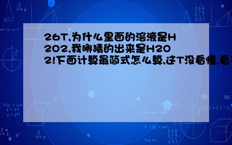 26T,为什么里面的溶液是H2O2,我哪猜的出来是H2O2!下面计算最简式怎么算,这T没看懂,看不清可以放大