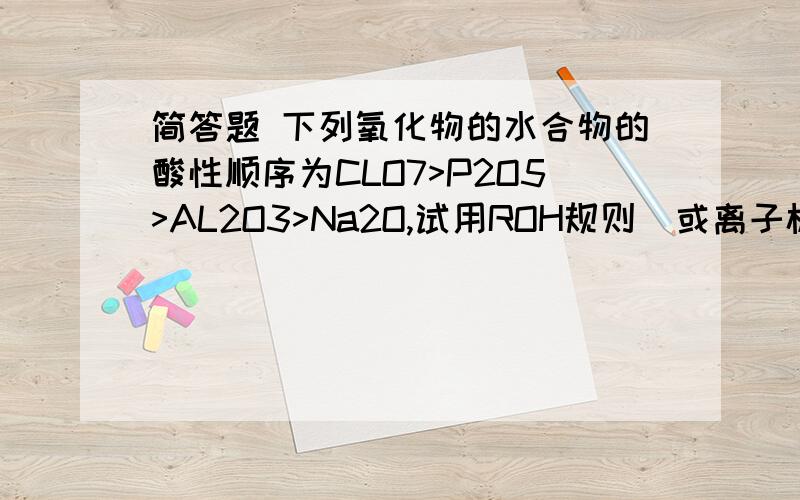 简答题 下列氧化物的水合物的酸性顺序为CLO7>P2O5>AL2O3>Na2O,试用ROH规则(或离子极化理论)解释原因