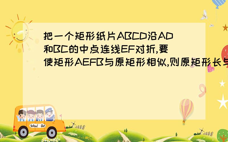 把一个矩形纸片ABCD沿AD和BC的中点连线EF对折,要使矩形AEFB与原矩形相似,则原矩形长与宽的比为多少?