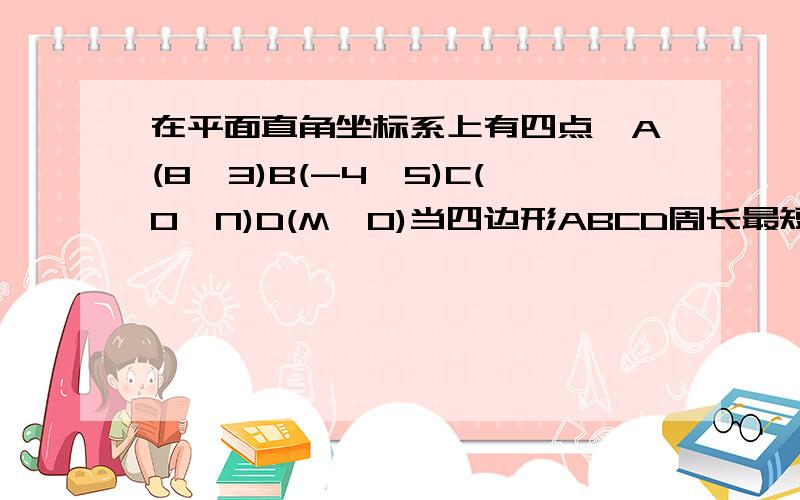 在平面直角坐标系上有四点,A(8,3)B(-4,5)C(0,N)D(M,0)当四边形ABCD周长最短时,求N/M的值.