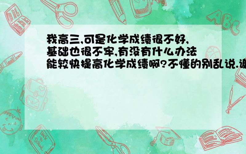 我高三,可是化学成绩很不好,基础也很不牢,有没有什么办法能较快提高化学成绩啊?不懂的别乱说.谢谢请有经验的人说说自己的经验,谢谢了!不会的别在这乱说,请合作..高三了,不是开玩笑的!