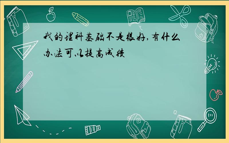 我的理科基础不是很好,有什么办法可以提高成绩