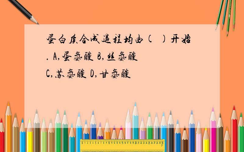 蛋白质合成过程均由( )开始. A,蛋氨酸 B,丝氨酸 C,苏氨酸 D,甘氨酸