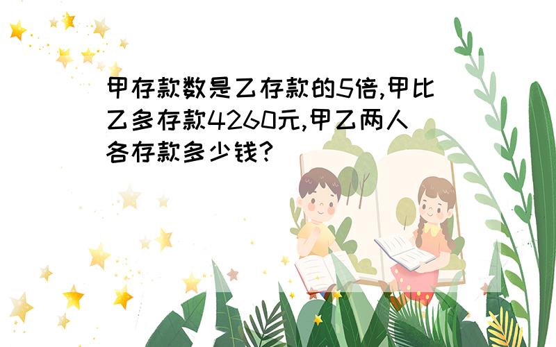 甲存款数是乙存款的5倍,甲比乙多存款4260元,甲乙两人各存款多少钱?