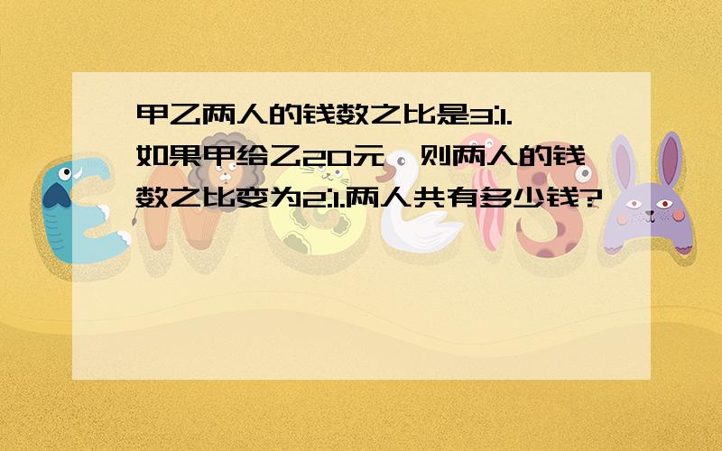 甲乙两人的钱数之比是3:1.如果甲给乙20元,则两人的钱数之比变为2:1.两人共有多少钱?