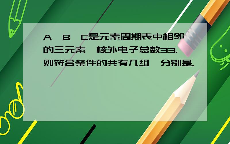 A,B,C是元素周期表中相邻的三元素,核外电子总数33.则符合条件的共有几组,分别是.