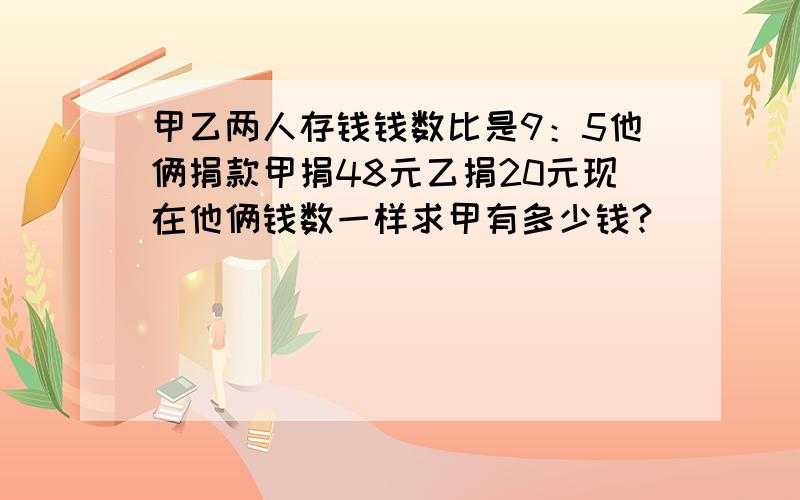 甲乙两人存钱钱数比是9：5他俩捐款甲捐48元乙捐20元现在他俩钱数一样求甲有多少钱?