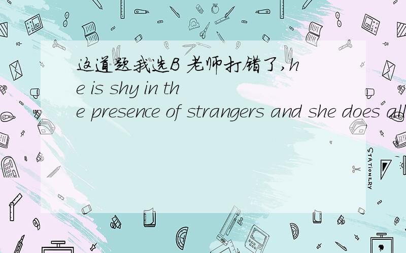 这道题我选B 老师打错了,he is shy in the presence of strangers and she does all he can A get it over B to get it over C get over it D to get over it