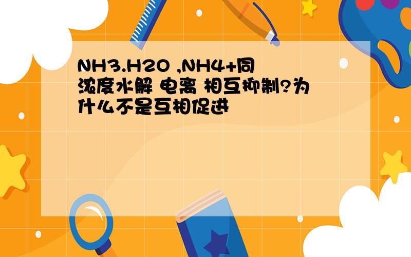 NH3.H2O ,NH4+同浓度水解 电离 相互抑制?为什么不是互相促进