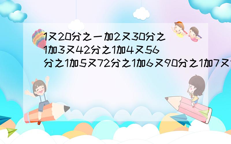 1又20分之一加2又30分之1加3又42分之1加4又56分之1加5又72分之1加6又90分之1加7又110分之1等于多少2007+2006×2008/2007×2008－1＋2008＋2007×2009/2008×2009－1