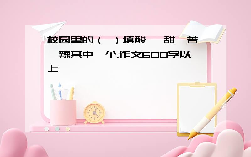 校园里的（ ）填酸 ,甜,苦,辣其中一个.作文600字以上