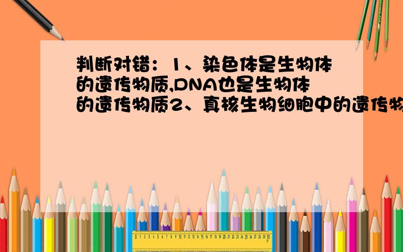 判断对错：1、染色体是生物体的遗传物质,DNA也是生物体的遗传物质2、真核生物细胞中的遗传物质都是DNA,病毒中的遗传物质都是DNA