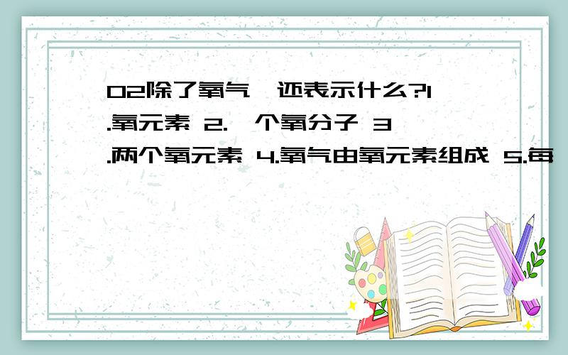 O2除了氧气,还表示什么?1.氧元素 2.一个氧分子 3.两个氧元素 4.氧气由氧元素组成 5.每一个氧分子由两个氧原子构成 6.两个氧原子