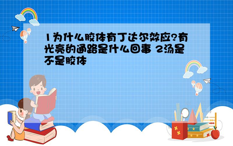 1为什么胶体有丁达尔效应?有光亮的通路是什么回事 2汤是不是胶体