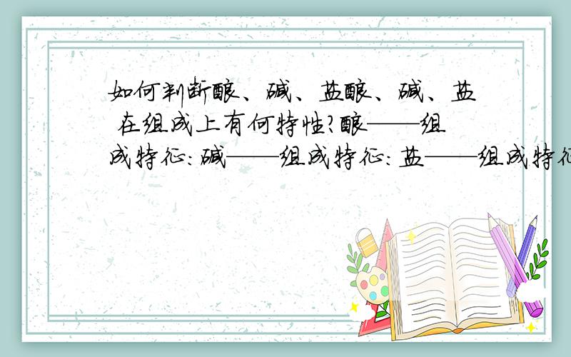 如何判断酸、碱、盐酸、碱、盐 在组成上有何特性?酸——组成特征：碱——组成特征：盐——组成特征：盐一般由_______组成.从组成的元素方面说一下好么..