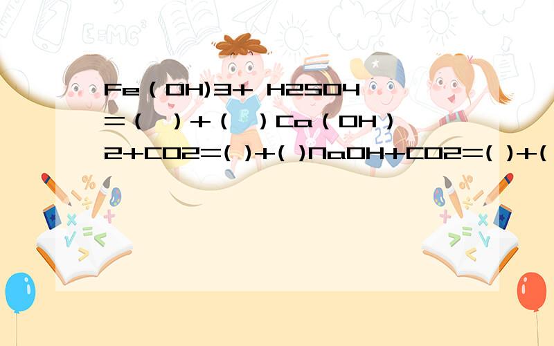 Fe（OH)3+ H2SO4=（ ）+（ ）Ca（OH）2+CO2=( )+( )NaOH+CO2=( )+( ）NaOH+SO2=( )+( ）