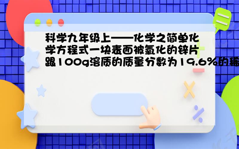 科学九年级上——化学之简单化学方程式一块表面被氧化的锌片跟100g溶质的质量分数为19.6％的稀硫酸恰好完全反应,生成0.2g氢气.求：（1）锌片中被氧化的元素的质量；（2）反应后溶液中的