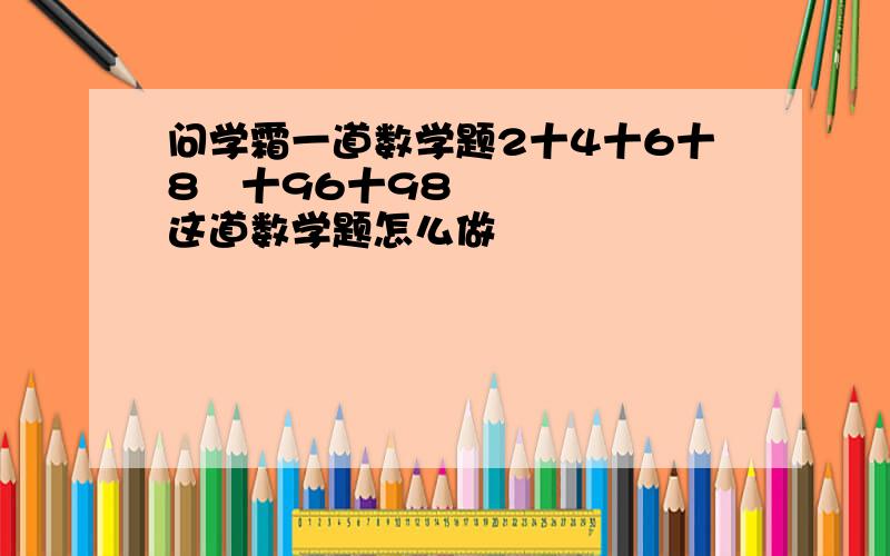 问学霜一道数学题2十4十6十8⋯十96十98这道数学题怎么做