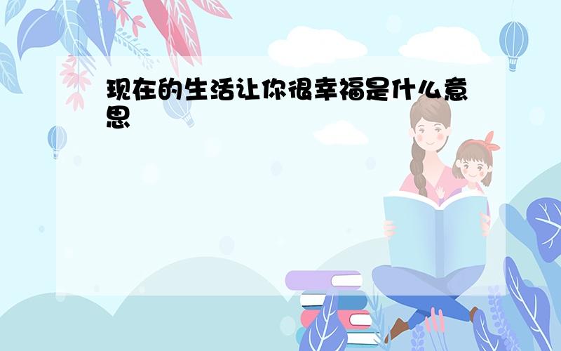 现在的生活让你很幸福是什么意思