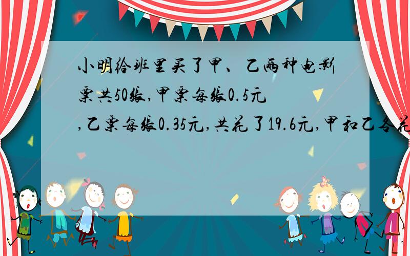 小明给班里买了甲、乙两种电影票共50张,甲票每张0.5元,乙票每张0.35元,共花了19.6元,甲和乙各花多少元