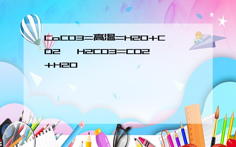 CaCO3=高温=H2O+CO2↑ H2CO3=CO2↑+H2O