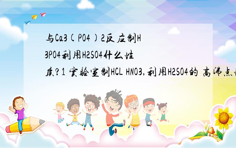 与Ca3(PO4)2反应制H3PO4利用H2SO4什么性质?1 实验室制HCL HNO3,利用H2SO4的 高沸点性 还有什么性质?2 清洗镀件,利用H2SO4的什么性质?