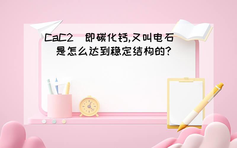 CaC2（即碳化钙,又叫电石）是怎么达到稳定结构的?