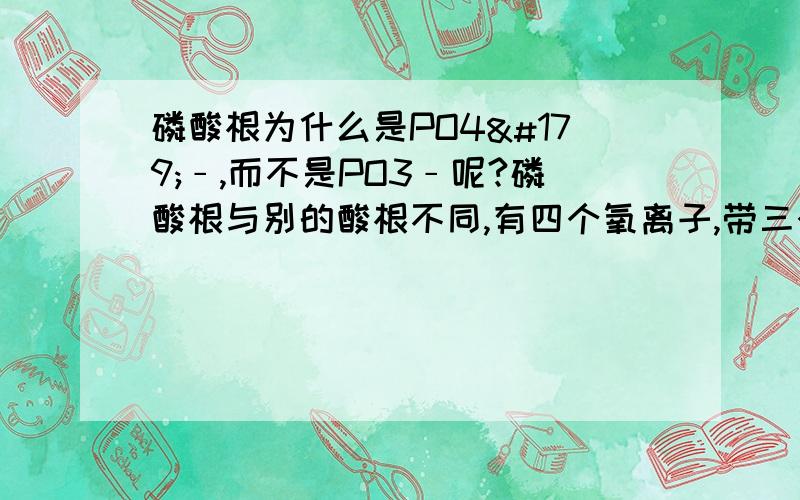 磷酸根为什么是PO4³﹣,而不是PO3﹣呢?磷酸根与别的酸根不同,有四个氧离子,带三个负电荷；按常理来讲,它应该有三个氧离子,带一个负电荷,这是为什么呢?